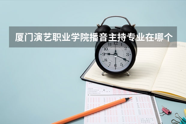 厦门演艺职业学院播音主持专业在哪个校区