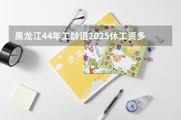 黑龙江44年工龄退2025休工资多少钱一个月