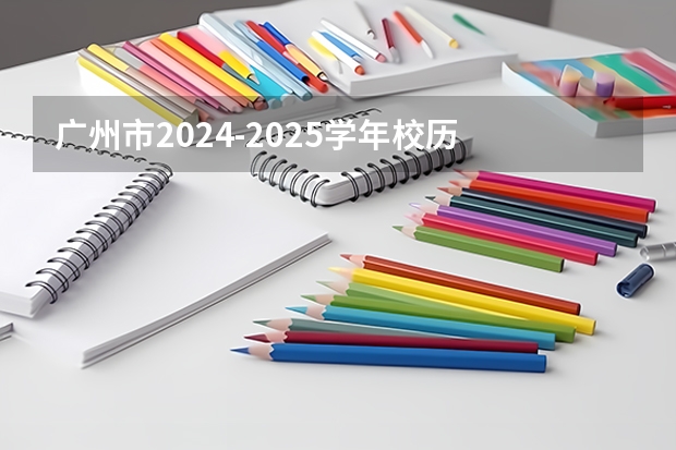 广州市2024-2025学年校历 2024-2025年广州市校历表（香港科技大学广州校区2025年硕博开放申请，奖学金高达24万！附带申请攻略）