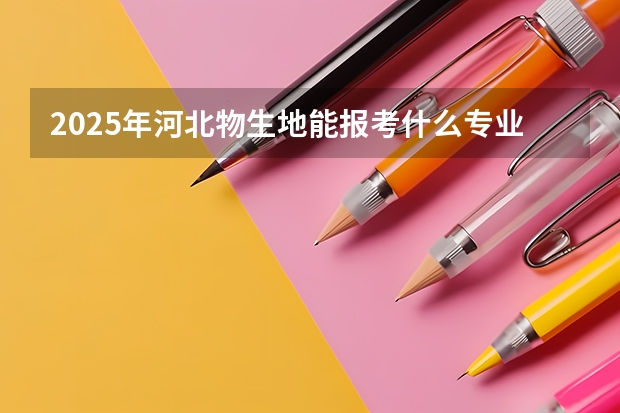 2025年河北物生地能报考什么专业