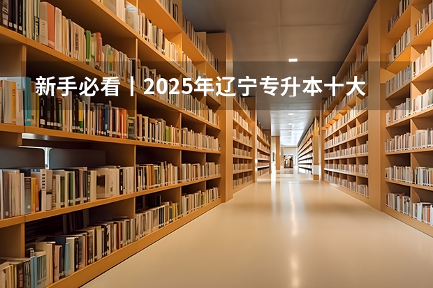 新手必看丨2025年辽宁专升本十大热门专业推荐 2025年辽宁专升本62个本科专业牵头院校汇总大全！