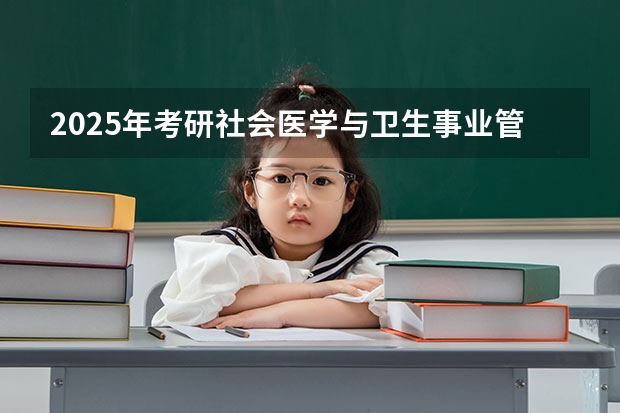 2025年考研社会医学与卫生事业管理是什么专业