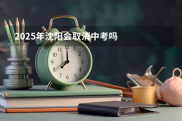 2025年沈阳会取消中考吗