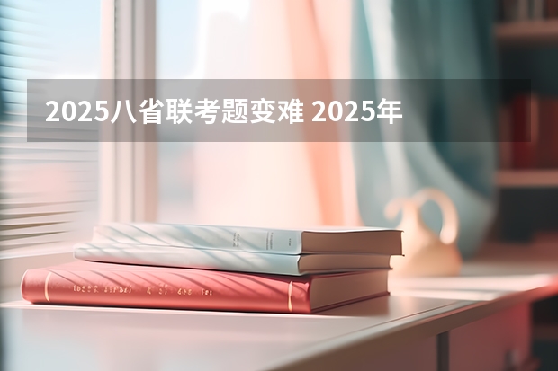 2025八省联考题变难 2025年八省联考各省成绩对比