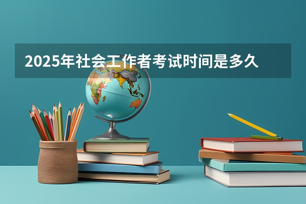 2025年社会工作者考试时间是多久？怎么报名？附报考攻略