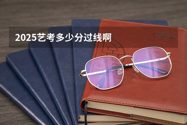 2025艺考多少分过线啊