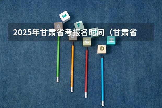 2025年甘肃省考报名时间（甘肃省二诊时间2025）