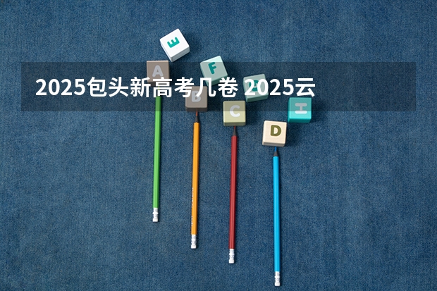 2025包头新高考几卷 2025云南高考是3+3还是3+1+2模式？