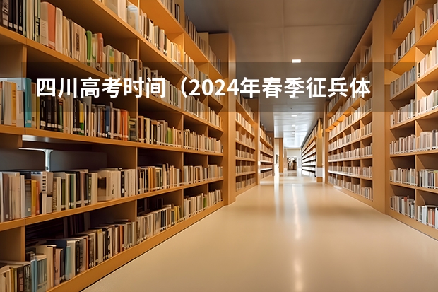 四川高考时间（2024年春季征兵体检和入伍时间）