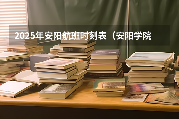 2025年安阳航班时刻表（安阳学院2025专升本录取分数线）