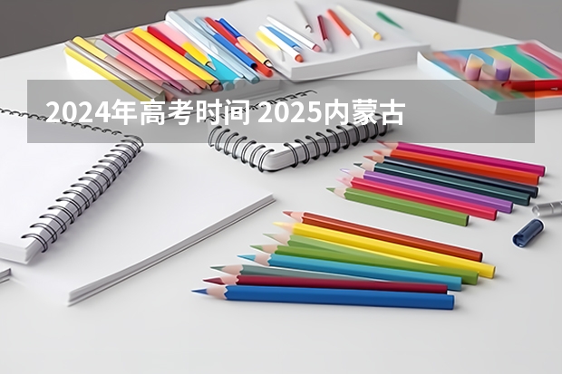 2024年高考时间 2025内蒙古高考是3+3还是3+1+2模式？