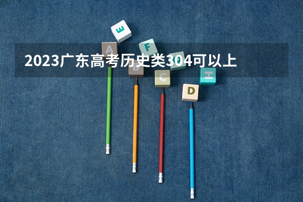 2023广东高考历史类304可以上什么大学