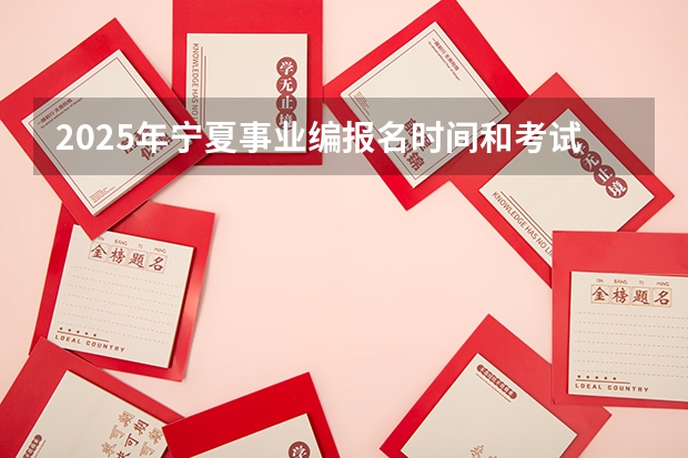 2025年宁夏事业编报名时间和考试时间（宁夏省考2025出成绩时间）