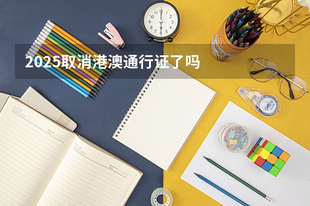 2025取消港澳通行证了吗