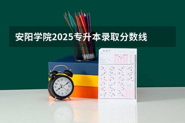 安阳学院2025专升本录取分数线 河南安阳事业编2025岗位表