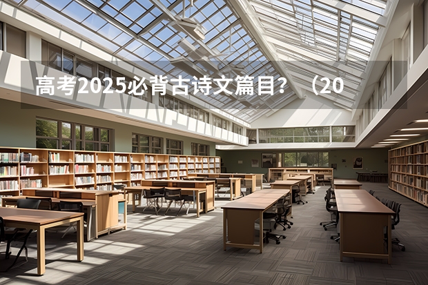 高考2025必背古诗文篇目？（2025高考选科要求）