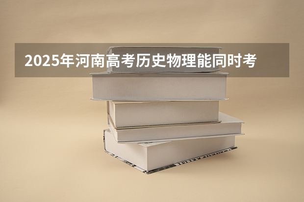 2025年河南高考历史物理能同时考吗？