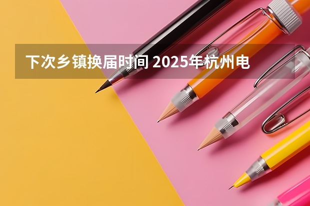 下次乡镇换届时间 2025年杭州电子科技大学非全日制研究生招生专业目录一览表！汇总