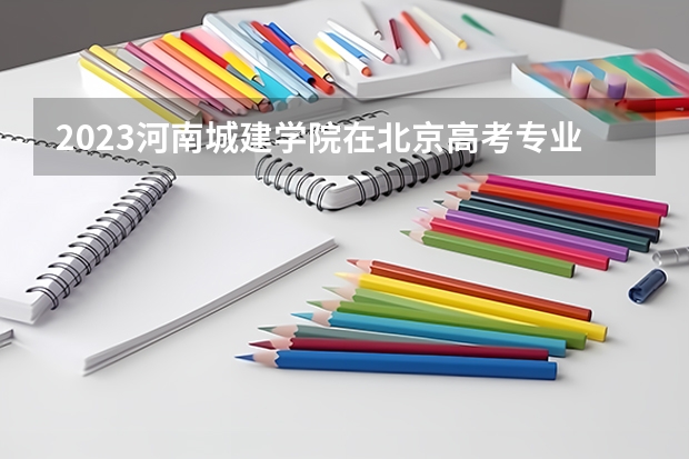 2023河南城建学院在北京高考专业招生计划多少人(历年招生计划)
