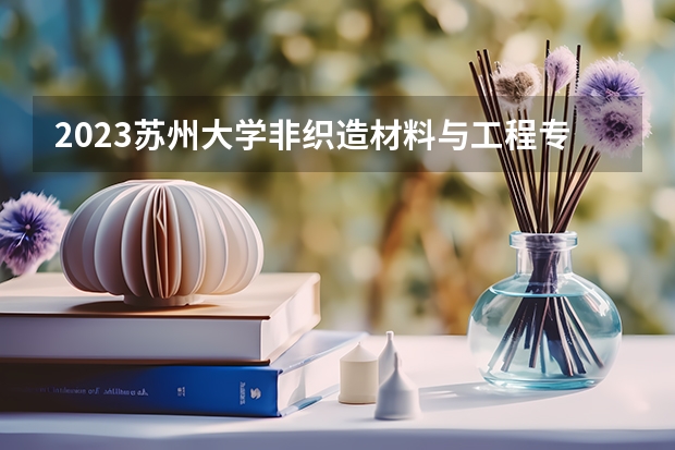 2023苏州大学非织造材料与工程专业分数线是多少(历年分数线汇总)