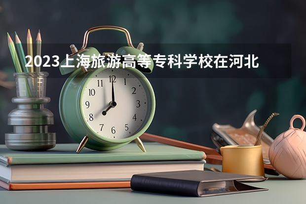 2023上海旅游高等专科学校在河北高考专业招生计划多少人(历年招生计划)