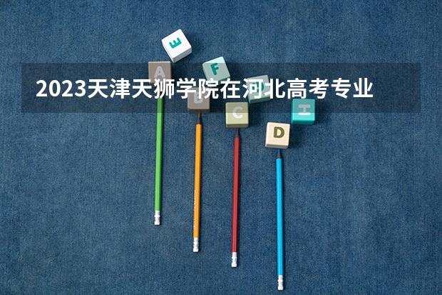 2023天津天狮学院在河北高考专业招生计划多少人(历年招生计划)