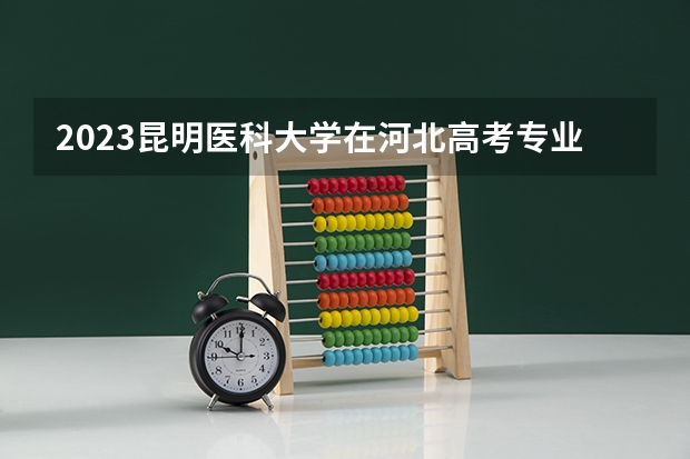 2023昆明医科大学在河北高考专业招生计划多少人(历年招生计划)
