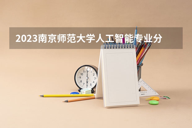 2023南京师范大学人工智能专业分数线是多少(历年分数线汇总)