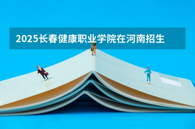 2025长春健康职业学院在河南招生计划人数一览表