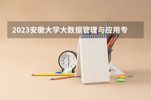 2023安徽大学大数据管理与应用专业分数线是多少(历年分数线汇总)
