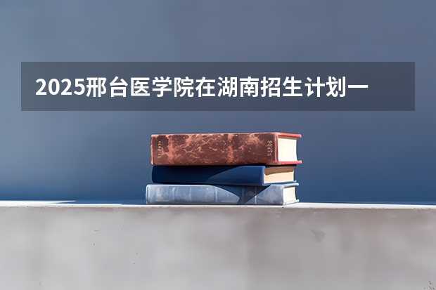 2025邢台医学院在湖南招生计划一览表