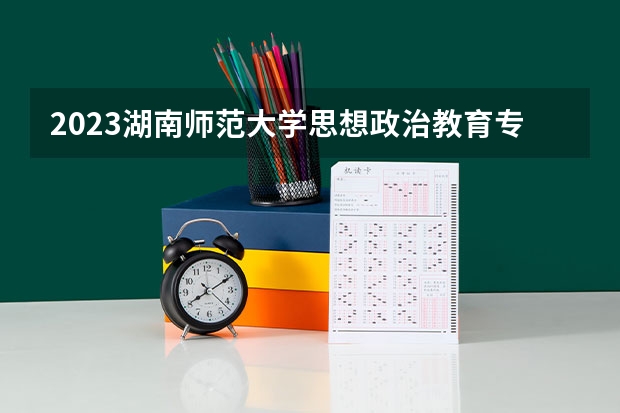 2023湖南师范大学思想政治教育专业分数线是多少(历年分数线汇总)