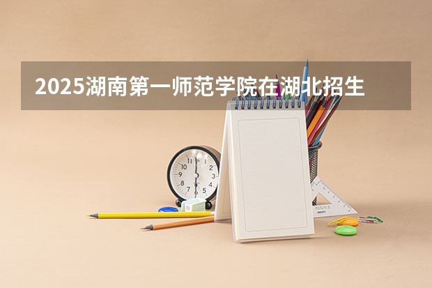 2025湖南第一师范学院在湖北招生计划一览表