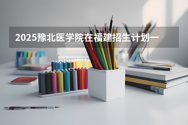 2025豫北医学院在福建招生计划一览表