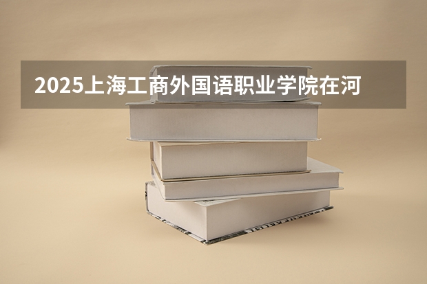 2025上海工商外国语职业学院在河北招生计划一览表