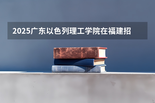 2025广东以色列理工学院在福建招生计划一览表