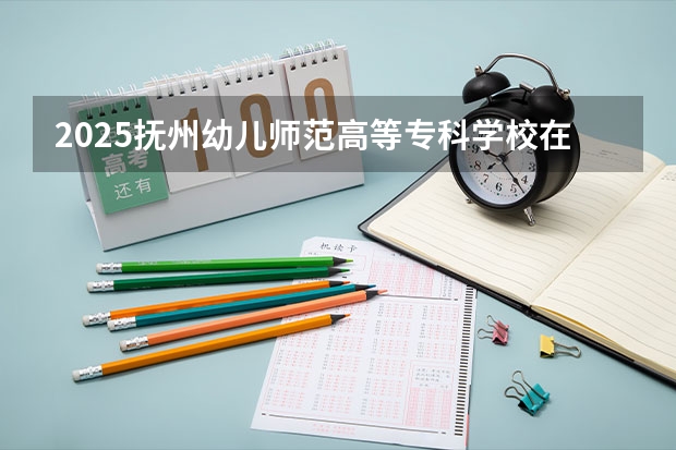 2025抚州幼儿师范高等专科学校在河北招生计划一览表