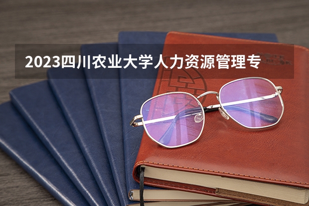 2023四川农业大学人力资源管理专业分数线是多少(历年分数线汇总)