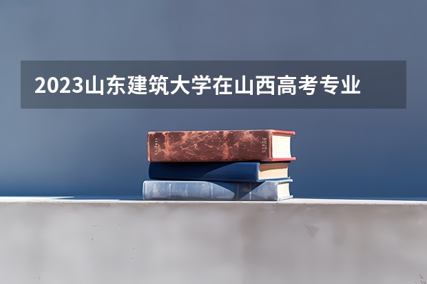2023山东建筑大学在山西高考专业招生计划多少人(历年招生计划)