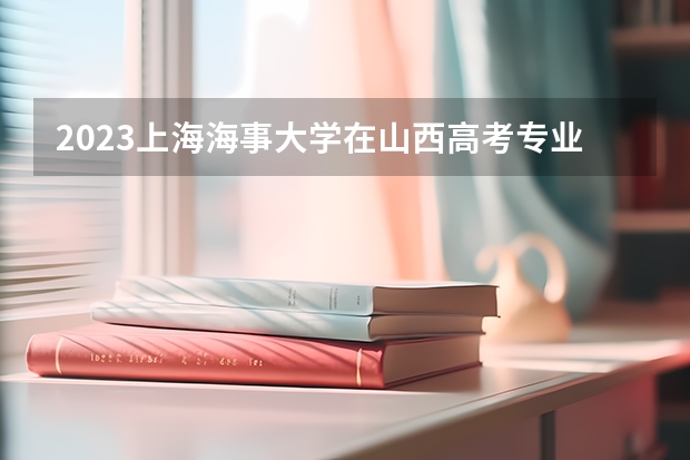 2023上海海事大学在山西高考专业招生计划多少人(历年招生计划)