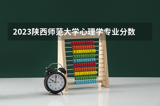 2023陕西师范大学心理学专业分数线是多少(历年分数线汇总)