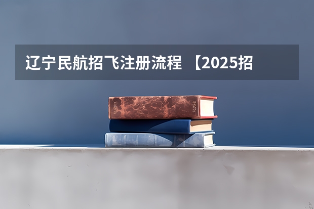 辽宁民航招飞注册流程 【2025招飞专栏1】中飞院2025年飞行技术专业招生简章