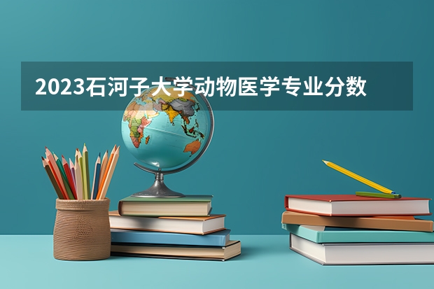 2023石河子大学动物医学专业分数线是多少(历年分数线汇总)