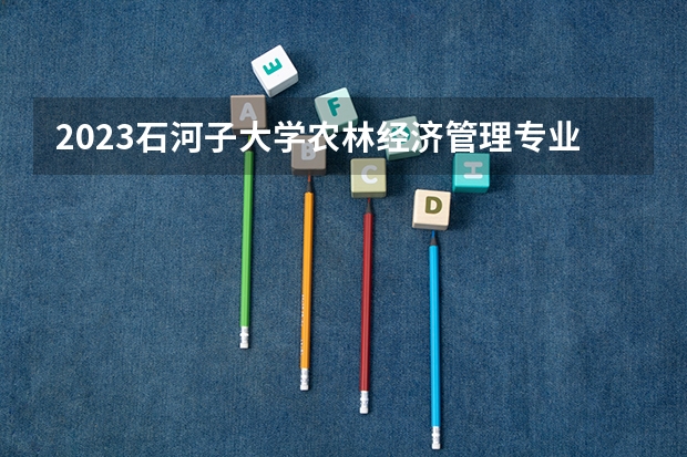 2023石河子大学农林经济管理专业分数线是多少(历年分数线汇总)