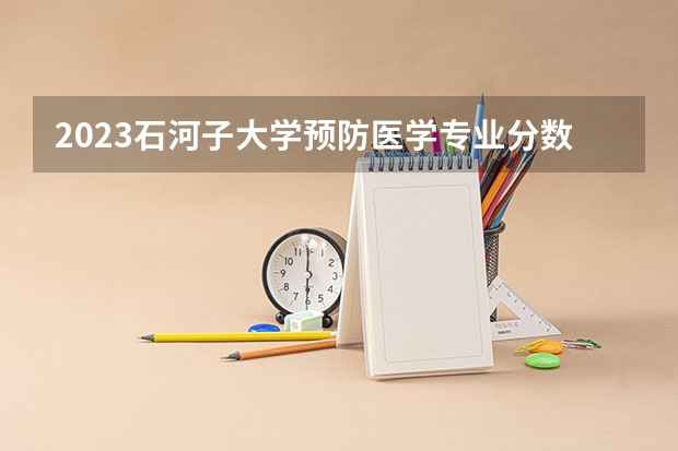 2023石河子大学预防医学专业分数线是多少(历年分数线汇总)