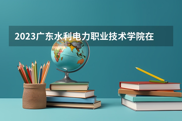 2023广东水利电力职业技术学院在山西高考专业招生计划多少人(历年招生计划)