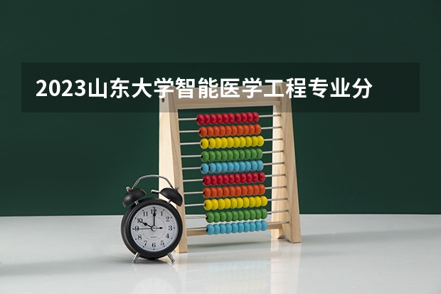 2023山东大学智能医学工程专业分数线是多少(历年分数线汇总)