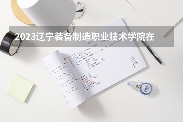 2023辽宁装备制造职业技术学院在山西高考专业招生计划多少人(历年招生计划)