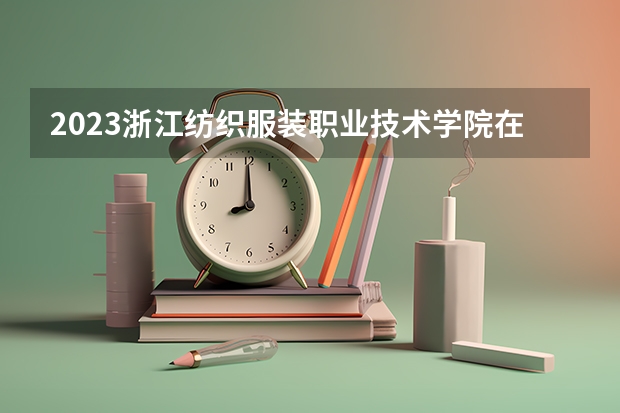 2023浙江纺织服装职业技术学院在山西高考专业招生计划多少人(历年招生计划)