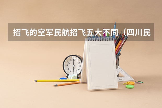招飞的空军民航招飞五大不同（四川民用航空飞行学院招生简章）